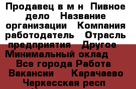 Продавец в м-н "Пивное дело › Название организации ­ Компания-работодатель › Отрасль предприятия ­ Другое › Минимальный оклад ­ 1 - Все города Работа » Вакансии   . Карачаево-Черкесская респ.,Карачаевск г.